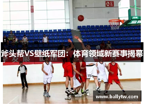 斧头帮VS壁纸军团:体育领域新赛事揭幕