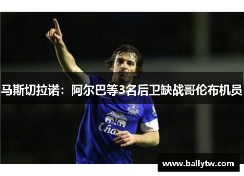 马斯切拉诺:阿尔巴等3名后卫缺战哥伦布机员