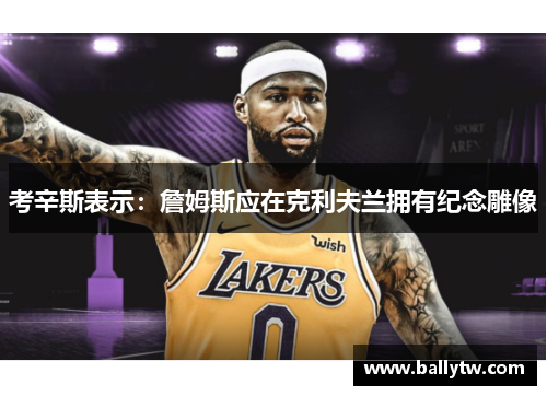 考辛斯表示:詹姆斯应在克利夫兰拥有纪念雕像